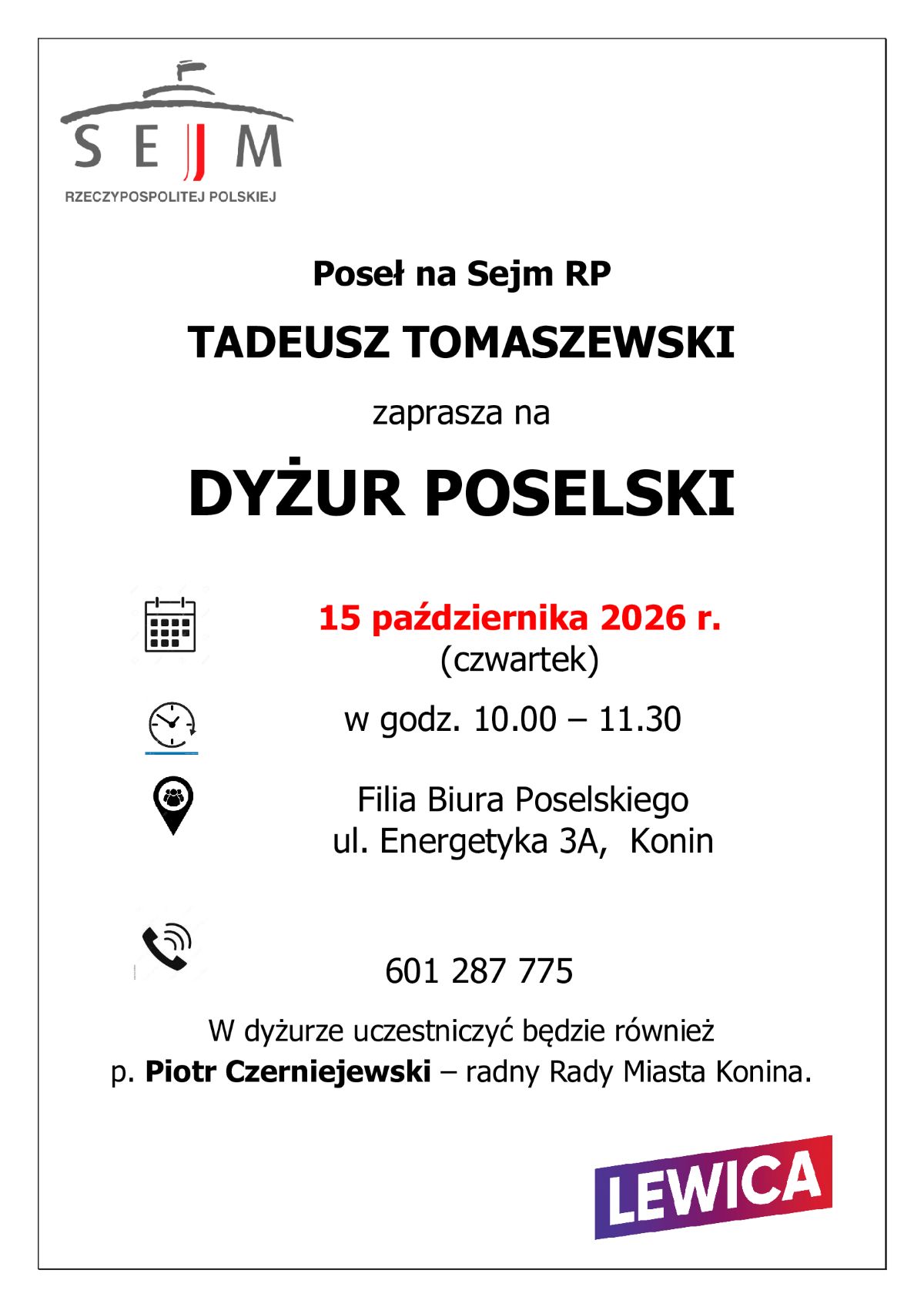 Grafika z&nbsp;informacją o&nbsp;dyżurze poselskim. Poseł na&nbsp;Sejm RP Tadeusz Tomaszewski zaprasza na&nbsp;dyżur poselski 15 października 2026 r (czwartek) &nbsp;w godzinach: 10:00-11:30 w&nbsp;Filii Biura Poselskiego, ul. Energetyka 3A w&nbsp;Koninie.  Tel. 601 287 775.  W dyżurze uczestniczyć będzie r&oacute;wnież Piotr Czerniejewski, radny Rady Miasta Konina. W lewym g&oacute;rnym rogu logo Sejmu RP. W prawym dolnym rogu logo Lewicy.