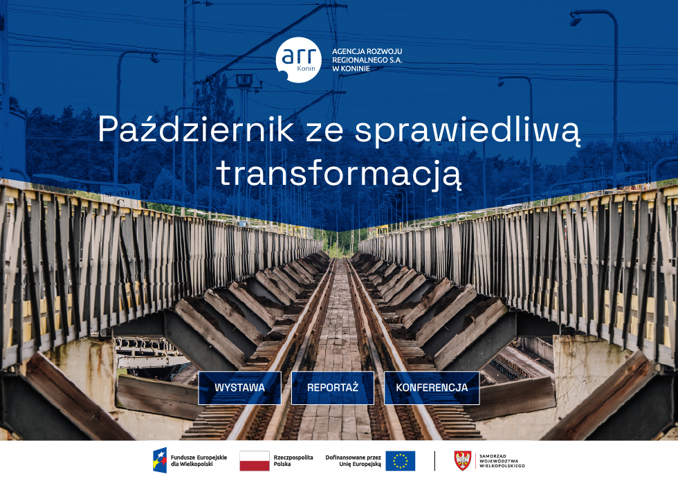 grafika promocyjna wydarzenia pt. Październik ze sprawiedliwą transformacją, z&nbsp;tłem przedstawiającym most kolejowy nad torami w&nbsp;perspektywie zbieżnej, w&nbsp;g&oacute;rnej części biały napis: Październik ze sprawiedliwą transformacją, powyżej po lewej logo ARR Agencji Rozwoju Regionalnego S.A. w&nbsp;Koninie, w&nbsp;dolnej części grafiki trzy przyciski z&nbsp;napisami: WYSTAWA, REPORTAŻ i&nbsp;KONFERENCJA, poniżej nich logotypy instytucji wspierających: Fundusze Europejskie dla Wielkopolski, flaga Polski, flaga Unii Europejskiej, herb Samorządu Wojew&oacute;dztwa Wielkopolskiego