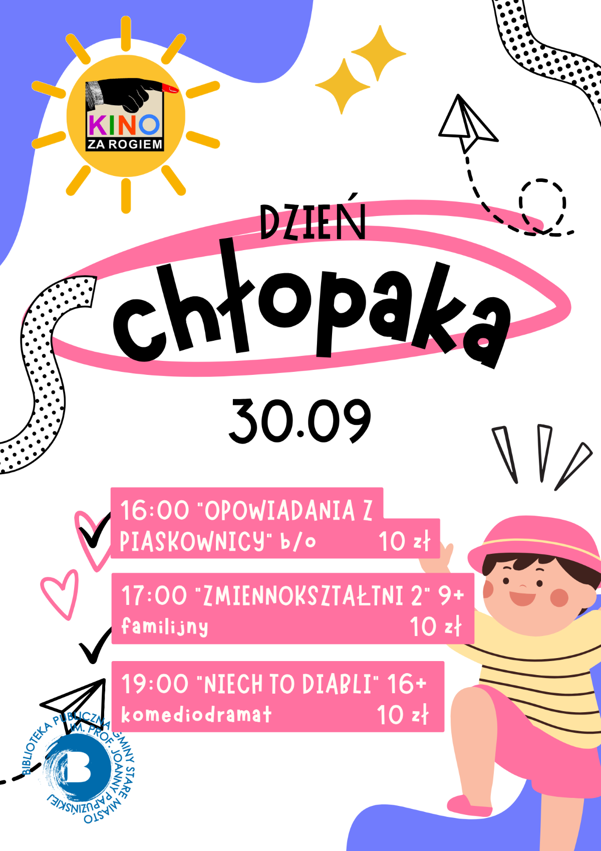 Plakat promocyjny wydarzenia z&nbsp;okazji Dnia Chłopaka w&nbsp;Kinie za Rogiem, data 30.09, logo Kino za Rogiem w&nbsp;lewym g&oacute;rnym rogu, harmonogram seans&oacute;w filmowych w&nbsp;cenie 10 zł za bilet: godzina 16:00 "Opowiadania z&nbsp;piaskownicy" bez ograniczeń wiekowych, godzina 17:00 film familijny "Zmiennokształtni 2" (9+), godzina 19:00 komediodramat "Niech to diabli" (16+), w&nbsp;tle rysunkowa postać chłopca w&nbsp;r&oacute;żowym kapeluszu i&nbsp;elementy dekoracyjne takie jak słońce, serca oraz&nbsp;papierowy samolocik, na&nbsp;dole logo Biblioteki Publicznej Gminy Stare Miasto im. prof. Joanny Papuzińskiej.