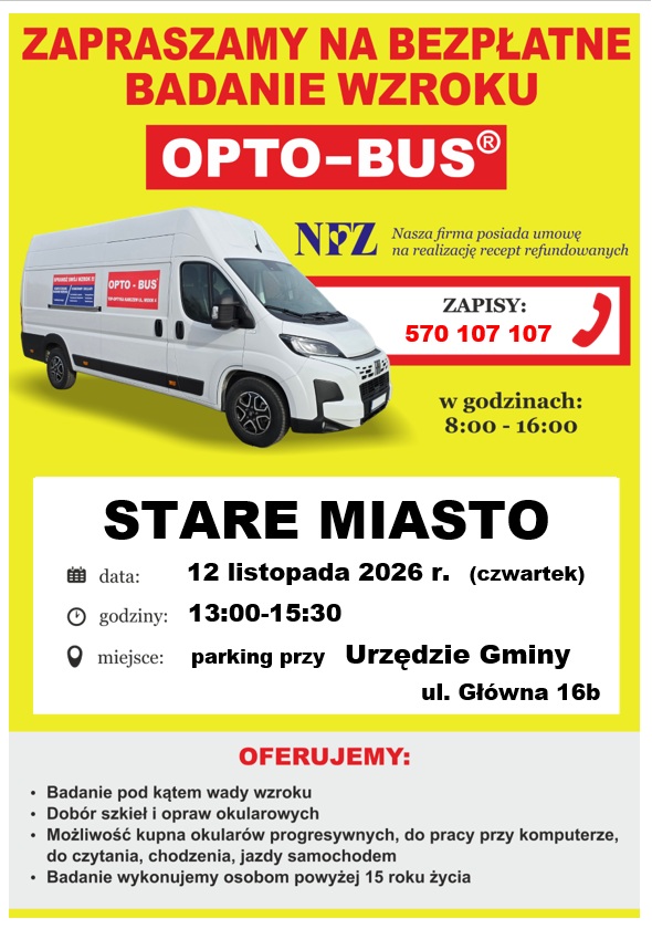 Plakat informacyjny o&nbsp;bezpłatnych badaniach wzroku w&nbsp;mobilnym gabinecie OPTO-BUS w&nbsp;miejscowości Stare Miasto. Badania odbędą się 12 listopada 2026 r. (czwartek) w&nbsp;godzinach 13:00&ndash;15:30 na&nbsp;parkingu przy Urzędzie Gminy, ul. Gł&oacute;wna 16b. Zapisy pod numerem telefonu 570 107 107, w&nbsp;godzinach 8:00&ndash;16:00. Oferta obejmuje badanie pod kątem wady wzroku, dob&oacute;r szkieł i&nbsp;opraw okularowych oraz&nbsp;możliwość zakupu okular&oacute;w (progresywnych, do pracy przy komputerze, do czytania, chodzenia i&nbsp;jazdy samochodem) dla os&oacute;b powyżej 15 roku życia. Firma posiada umowę z&nbsp;NFZ na&nbsp;realizację recept refundowanych.