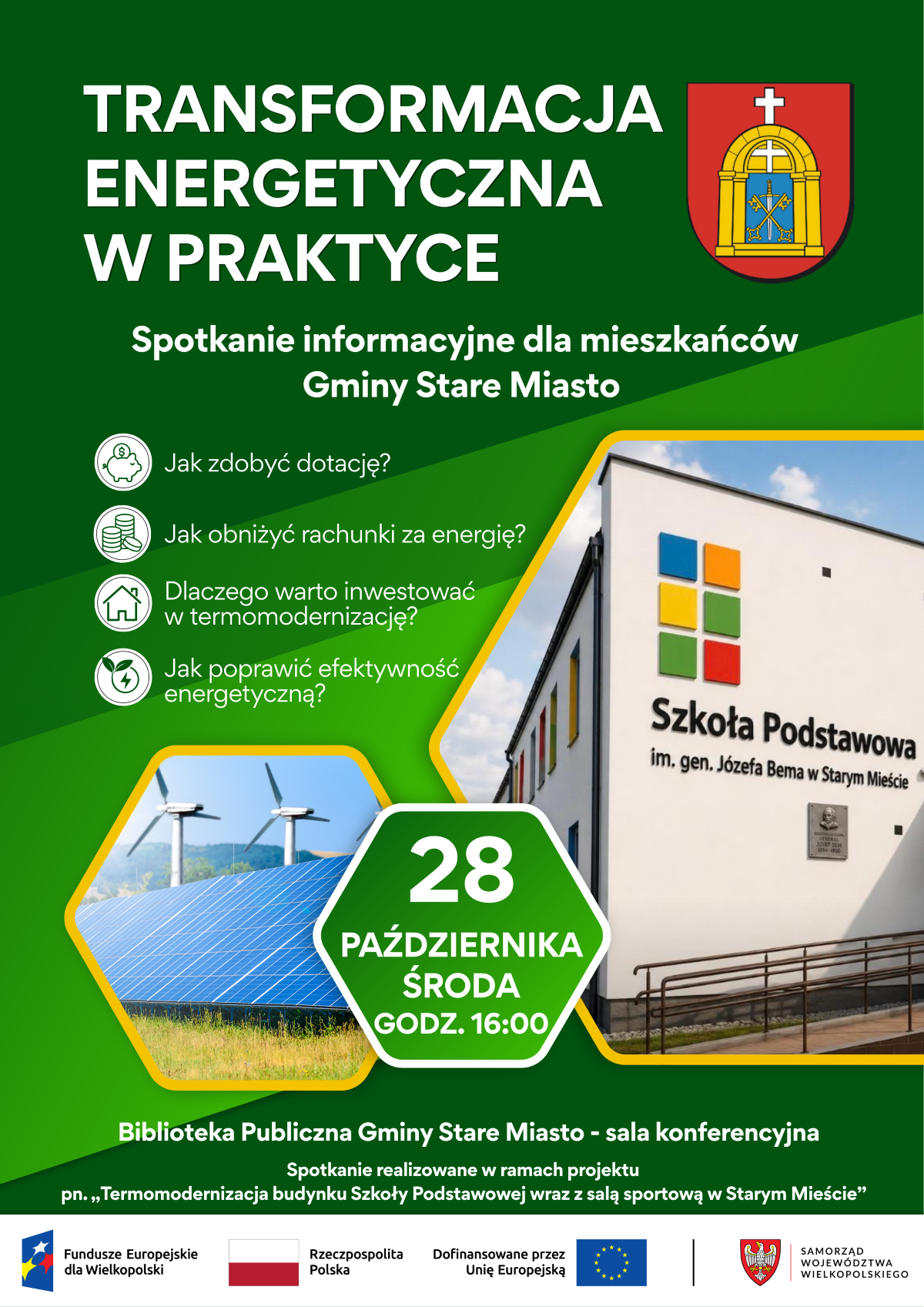 Jasny, zielony plakat z&nbsp;herbem Gminy Stare Miasto w&nbsp;prawym g&oacute;rnym rogu. Gł&oacute;wny tytuł brzmi: &bdquo;TRANSFORMACJA ENERGETYCZNA W PRAKTYCE&rdquo;. Poniżej znajduje się podtytuł: &bdquo;Spotkanie informacyjne dla mieszkańc&oacute;w Gminy Stare Miasto&rdquo;. Po lewej stronie widoczna jest lista pytań z&nbsp;ikonami: &bdquo;Jak zdobyć dotację?&rdquo;, &bdquo;Jak obniżyć rachunki za energię?&rdquo;, &bdquo;Dlaczego warto inwestować w&nbsp;termomodernizację?&rdquo; oraz&nbsp;&bdquo;Jak poprawić efektywność energetyczną?&rdquo;. W prawym dolnym rogu umieszczono zdjęcia farmy fotowoltaicznej z&nbsp;turbinami wiatrowymi oraz&nbsp;budynku Szkoły Podstawowej im. gen. J&oacute;zefa Bema w&nbsp;Starym Mieście. Na środku, w&nbsp;zielonym sześciokącie z&nbsp;białym obramowaniem, podano datę: &bdquo;28 PAŹDZIERNIKA ŚRODA GODZ. 16:00&rdquo;. Poniżej, na&nbsp;dole plakatu, znajduje się informacja o&nbsp;miejscu: &bdquo;Biblioteka Publiczna Gminy Stare Miasto - sala konferencyjna&rdquo;, a&nbsp;także logo funduszy i&nbsp;samorząd&oacute;w: Fundusze Europejskie dla Wielkopolski, Rzeczpospolita Polska, Dofinansowane przez Unię Europejską oraz&nbsp;Samorząd Wojew&oacute;dztwa Wielkopolskiego.